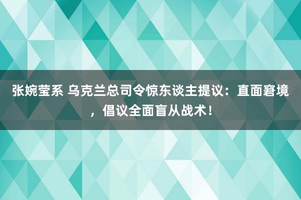 张婉莹系 乌克兰总司令惊东谈主提议：直面窘境，倡议全面盲从战术！