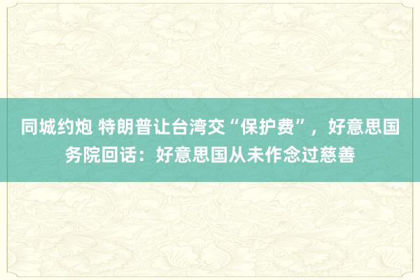 同城约炮 特朗普让台湾交“保护费”，好意思国务院回话：好意思国从未作念过慈善