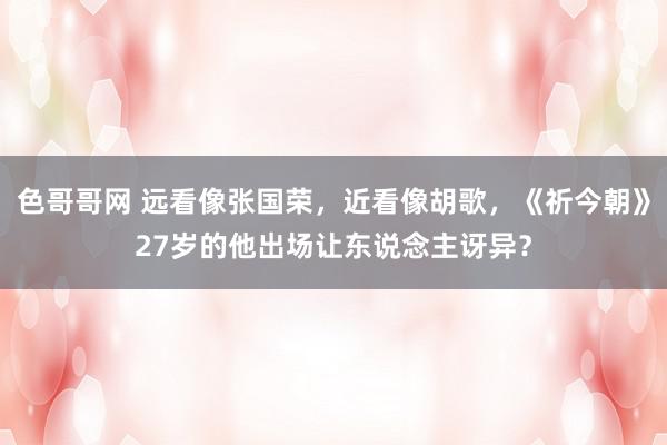 色哥哥网 远看像张国荣，近看像胡歌，《祈今朝》27岁的他出场让东说念主讶异？