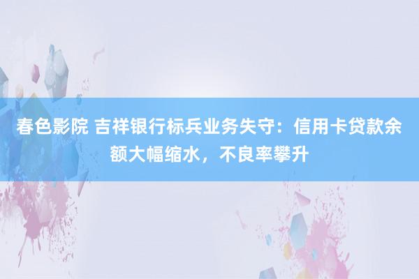 春色影院 吉祥银行标兵业务失守：信用卡贷款余额大幅缩水，不良率攀升