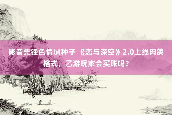 影音先锋色情bt种子 《恋与深空》2.0上线肉鸽格式，乙游玩家会买账吗？