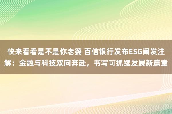 快来看看是不是你老婆 百信银行发布ESG阐发注解：金融与科技双向奔赴，书写可抓续发展新篇章