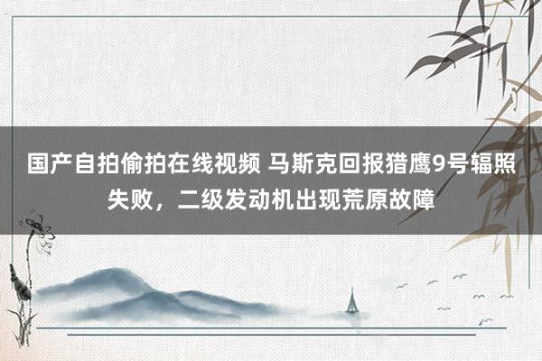 国产自拍偷拍在线视频 马斯克回报猎鹰9号辐照失败，二级发动机出现荒原故障