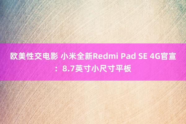 欧美性交电影 小米全新Redmi Pad SE 4G官宣：8.7英寸小尺寸平板