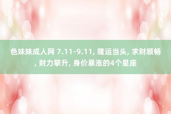 色妹妹成人网 7.11-9.11, 隆运当头, 求财顺畅, 财力攀升, 身价暴涨的4个星座