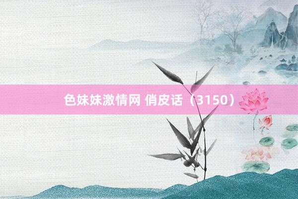 色妹妹激情网 俏皮话（3150）