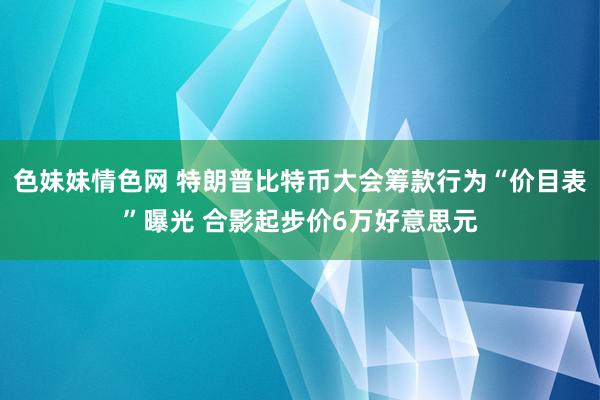 色妹妹情色网 特朗普比特币大会筹款行为“价目表”曝光 合影起步价6万好意思元