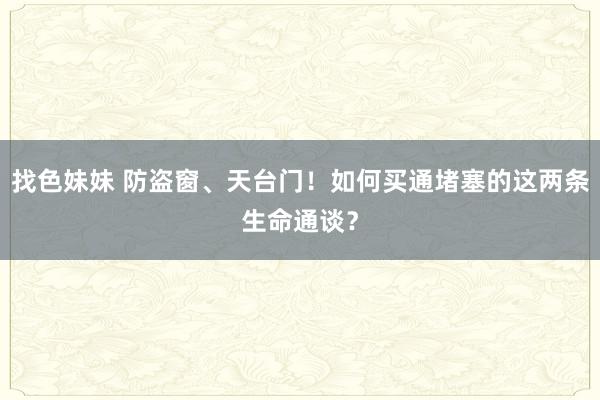 找色妹妹 防盗窗、天台门！如何买通堵塞的这两条生命通谈？