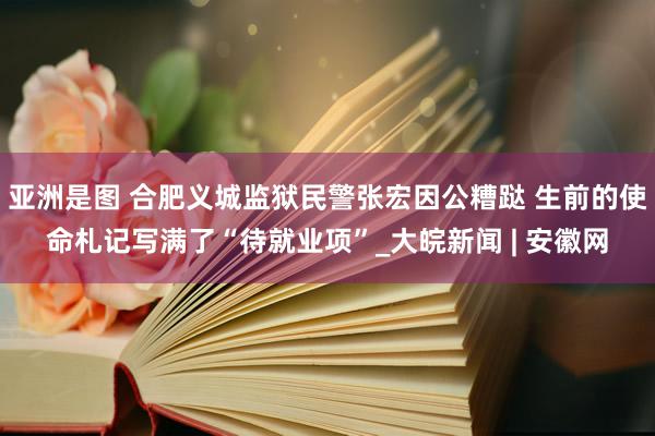 亚洲是图 合肥义城监狱民警张宏因公糟跶 生前的使命札记写满了“待就业项”_大皖新闻 | 安徽网