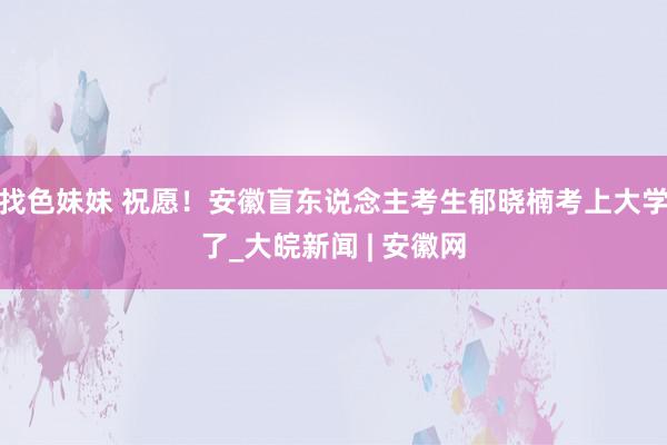 找色妹妹 祝愿！安徽盲东说念主考生郁晓楠考上大学了_大皖新闻 | 安徽网