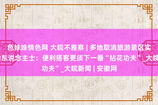 色妹妹情色网 大皖不雅察 | 多地取消旅游景区实名预约，业内东说念主士：便利搭客更须下一番“拈花功夫”_大皖新闻 | 安徽网