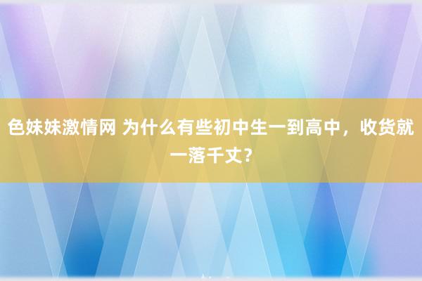 色妹妹激情网 为什么有些初中生一到高中，收货就一落千丈？