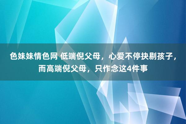 色妹妹情色网 低端倪父母，心爱不停抉剔孩子，而高端倪父母，只作念这4件事