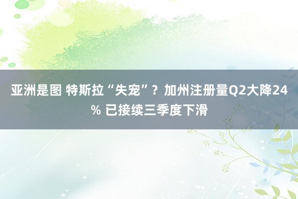 亚洲是图 特斯拉“失宠”？加州注册量Q2大降24% 已接续三季度下滑