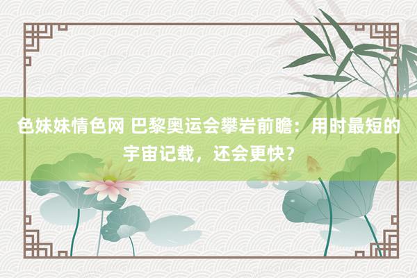 色妹妹情色网 巴黎奥运会攀岩前瞻：用时最短的宇宙记载，还会更快？