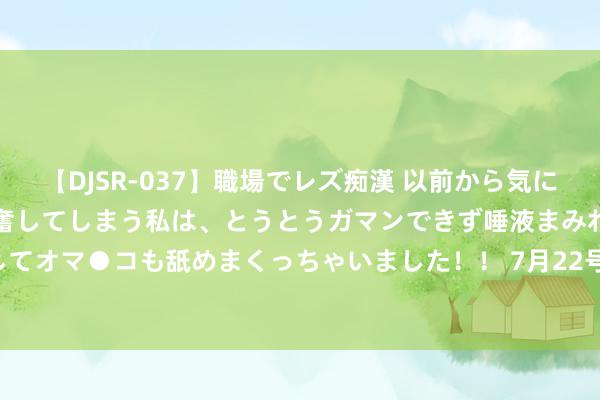 【DJSR-037】職場でレズ痴漢 以前から気になるあの娘を見つけると興奮してしまう私は、とうとうガマンできず唾液まみれでディープキスをしてオマ●コも舐めまくっちゃいました！！ 7月22号开动, 沿途顺风, 生涯如诗, 甘心满溢的4大生肖