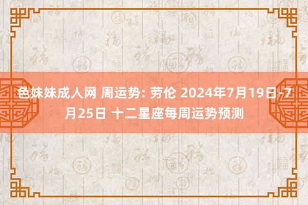 色妹妹成人网 周运势: 劳伦 2024年7月19日-7月25日 十二星座每周运势预测