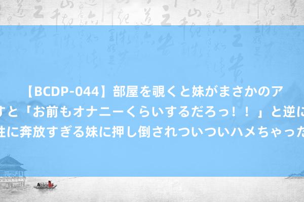 【BCDP-044】部屋を覗くと妹がまさかのアナルオナニー。問いただすと「お前もオナニーくらいするだろっ！！」と逆に襲われたボク…。性に奔放すぎる妹に押し倒されついついハメちゃった近親性交12編 8月开门见喜, 走好运, 注定花开高贵的4大生肖