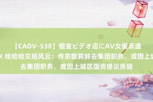 【CADV-538】個室ビデオ店にAV女優派遣します。8時間DX 娃哈哈交班风云：传宗馥莉辞去集团职务，或因上城区国资提议质疑