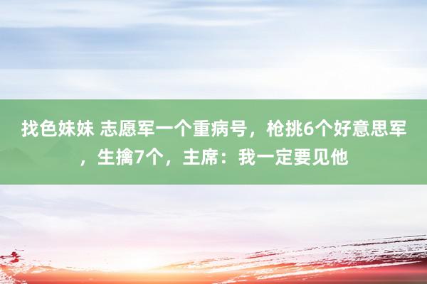 找色妹妹 志愿军一个重病号，枪挑6个好意思军，生擒7个，主席：我一定要见他