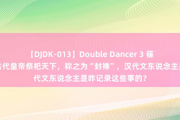 【DJDK-013】Double Dancer 3 篠田ゆう 三浦まい 古代皇帝祭祀天下，称之为“封禅”，汉代文东说念主是咋记录这些事的？