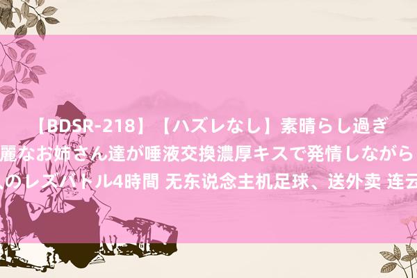 【BDSR-218】【ハズレなし】素晴らし過ぎる美女レズ。 ガチで綺麗なお姉さん達が唾液交換濃厚キスで発情しながらイキまくる！ 24人のレズバトル4時間 无东说念主机足球、送外卖 连云港园博园这场无东说念主机大赛科技感透彻