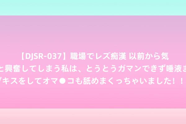 【DJSR-037】職場でレズ痴漢 以前から気になるあの娘を見つけると興奮してしまう私は、とうとうガマンできず唾液まみれでディープキスをしてオマ●コも舐めまくっちゃいました！！ 方便高效的上门办事，让生涯更好意思好!