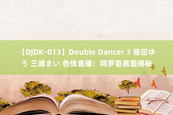 【DJDK-013】Double Dancer 3 篠田ゆう 三浦まい 色情直播：网罗昏黑面揭秘