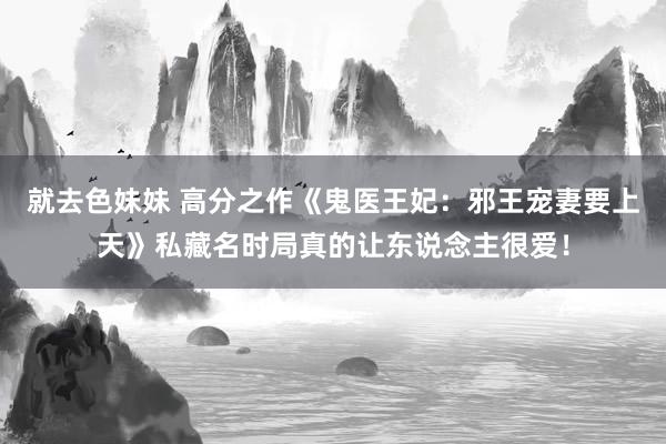 就去色妹妹 高分之作《鬼医王妃：邪王宠妻要上天》私藏名时局真的让东说念主很爱！