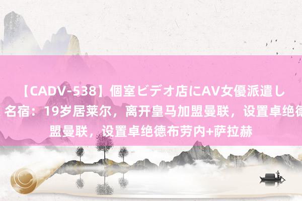 【CADV-538】個室ビデオ店にAV女優派遣します。8時間DX 名宿：19岁居莱尔，离开皇马加盟曼联，设置卓绝德布劳内+萨拉赫