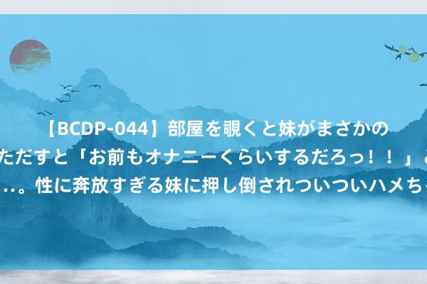 【BCDP-044】部屋を覗くと妹がまさかのアナルオナニー。問いただすと「お前もオナニーくらいするだろっ！！」と逆に襲われたボク…。性に奔放すぎる妹に押し倒されついついハメちゃった近親性交12編 浙大二院国内首发AI电子病历模子，最短数秒内出一份出院小结