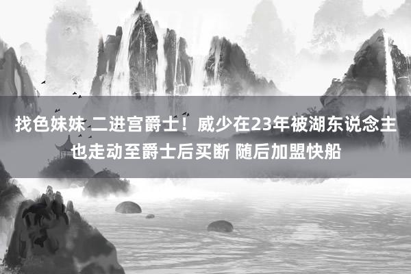 找色妹妹 二进宫爵士！威少在23年被湖东说念主也走动至爵士后买断 随后加盟快船