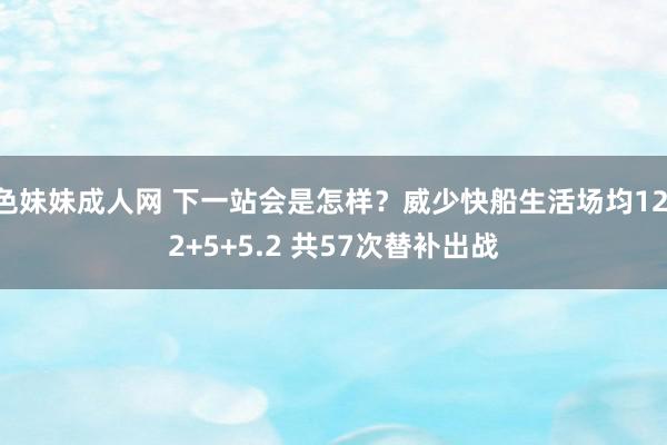 色妹妹成人网 下一站会是怎样？威少快船生活场均12.2+5+5.2 共57次替补出战