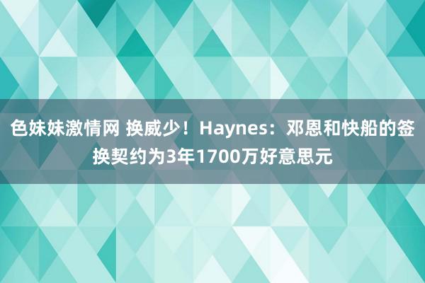 色妹妹激情网 换威少！Haynes：邓恩和快船的签换契约为3年1700万好意思元