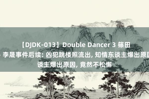 【DJDK-013】Double Dancer 3 篠田ゆう 三浦まい 李晟事件后续: 凶犯跳楼照流出, 知情东谈主爆出原因, 竟然不松懈