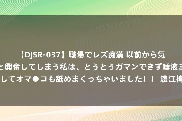 【DJSR-037】職場でレズ痴漢 以前から気になるあの娘を見つけると興奮してしまう私は、とうとうガマンできず唾液まみれでディープキスをしてオマ●コも舐めまくっちゃいました！！ 渡江搏斗的参战东说念主数高达170万，为什么弗成和三大搏斗并称