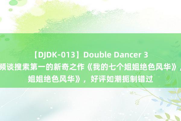 【DJDK-013】Double Dancer 3 篠田ゆう 三浦まい 频谈搜索第一的新奇之作《我的七个姐姐绝色风华》，好评如潮扼制错过