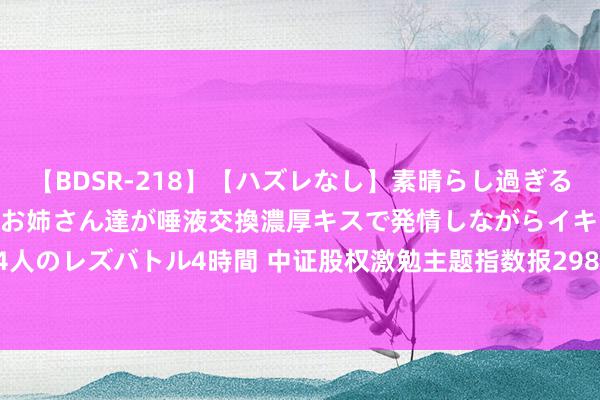 【BDSR-218】【ハズレなし】素晴らし過ぎる美女レズ。 ガチで綺麗なお姉さん達が唾液交換濃厚キスで発情しながらイキまくる！ 24人のレズバトル4時間 中证股权激勉主题指数报2982.20点，前十大权重包含盘古智能等