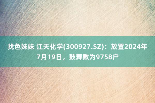 找色妹妹 江天化学(300927.SZ)：放置2024年7月19日，鼓舞数为9758户