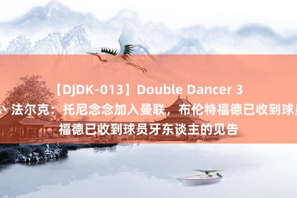 【DJDK-013】Double Dancer 3 篠田ゆう 三浦まい 法尔克：托尼念念加入曼联，布伦特福德已收到球员牙东谈主的见告