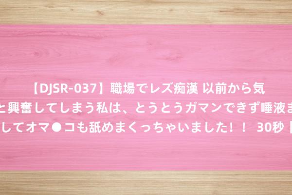 【DJSR-037】職場でレズ痴漢 以前から気になるあの娘を見つけると興奮してしまう私は、とうとうガマンできず唾液まみれでディープキスをしてオマ●コも舐めまくっちゃいました！！ 30秒｜又见百米“长龙”！幻迷列队进入三体粉丝共享会