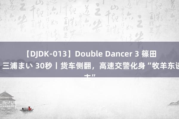 【DJDK-013】Double Dancer 3 篠田ゆう 三浦まい 30秒丨货车侧翻，高速交警化身“牧羊东谈主”