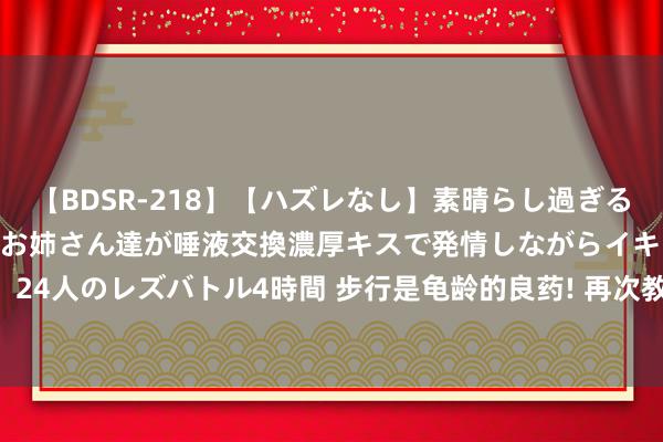 【BDSR-218】【ハズレなし】素晴らし過ぎる美女レズ。 ガチで綺麗なお姉さん達が唾液交換濃厚キスで発情しながらイキまくる！ 24人のレズバトル4時間 步行是龟龄的良药! 再次教唆: 到了70岁, 步行记得“4不要”