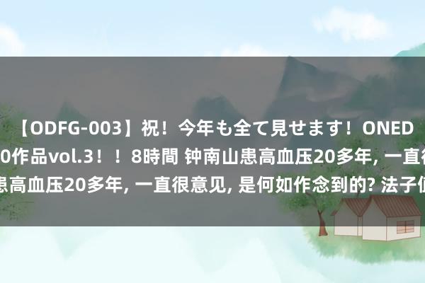 【ODFG-003】祝！今年も全て見せます！ONEDAFULL1年の軌跡全60作品vol.3！！8時間 钟南山患高血压20多年, 一直很意见, 是何如作念到的? 法子值得模仿