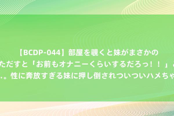 【BCDP-044】部屋を覗くと妹がまさかのアナルオナニー。問いただすと「お前もオナニーくらいするだろっ！！」と逆に襲われたボク…。性に奔放すぎる妹に押し倒されついついハメちゃった近親性交12編 除波兰外，北约成员国中数爱沙尼亚的军费最高