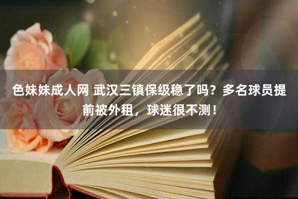 色妹妹成人网 武汉三镇保级稳了吗？多名球员提前被外租，球迷很不测！