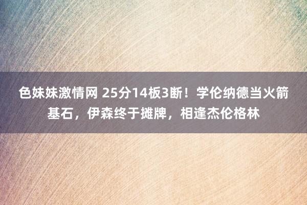 色妹妹激情网 25分14板3断！学伦纳德当火箭基石，伊森终于摊牌，相逢杰伦格林