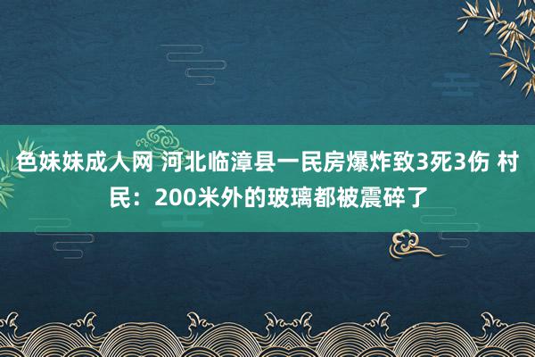 色妹妹成人网 河北临漳县一民房爆炸致3死3伤 村民：200米外的玻璃都被震碎了