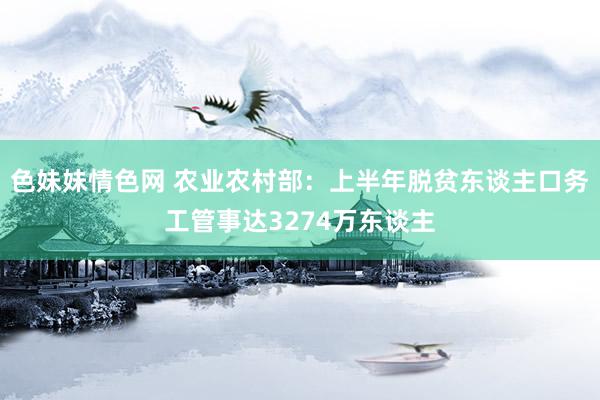 色妹妹情色网 农业农村部：上半年脱贫东谈主口务工管事达3274万东谈主