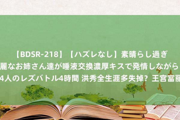 【BDSR-218】【ハズレなし】素晴らし過ぎる美女レズ。 ガチで綺麗なお姉さん達が唾液交換濃厚キスで発情しながらイキまくる！ 24人のレズバトル4時間 洪秀全生涯多失掉？王宫富丽堂皇，拥88王娘2000嫔妃，比清帝更豪